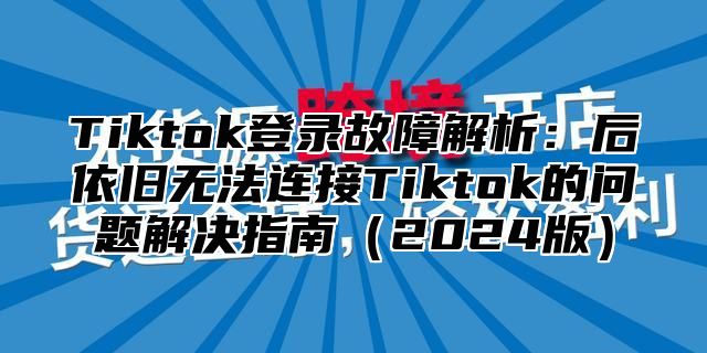 Tiktok登录故障解析：后依旧无法连接Tiktok的问题解决指南2025版