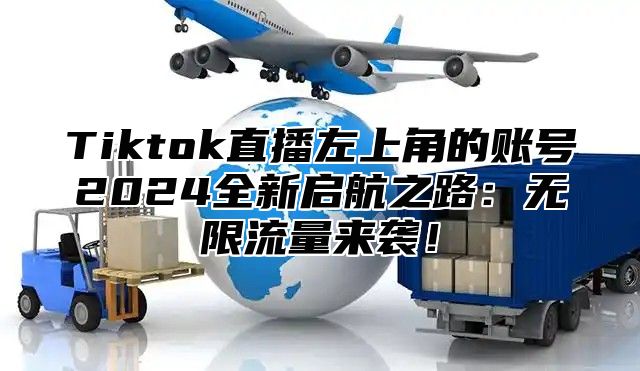 Tiktok直播左上角的账号2025全新启航之路：无限流量来袭！
