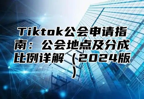 Tiktok公会申请指南：公会地点及分成比例详解2025版