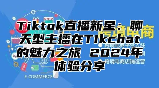 Tiktok直播新星：聊天型主播在Tikchat的魅力之旅 2025年体验分享