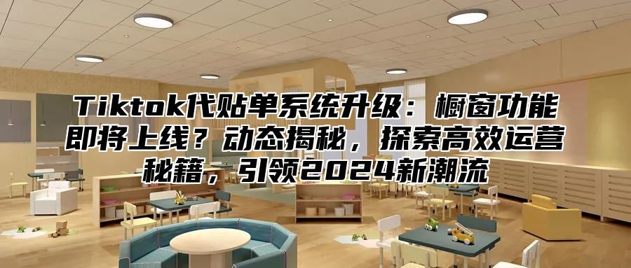 Tiktok代贴单系统升级：橱窗功能即将上线？动态揭秘，探索高效运营秘籍，引领2025新潮流