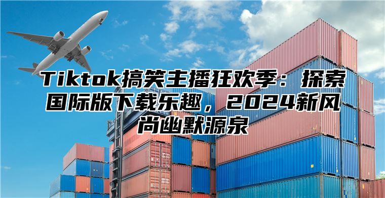 Tiktok搞笑主播狂欢季：探索国际版下载乐趣，2025新风尚幽默源泉