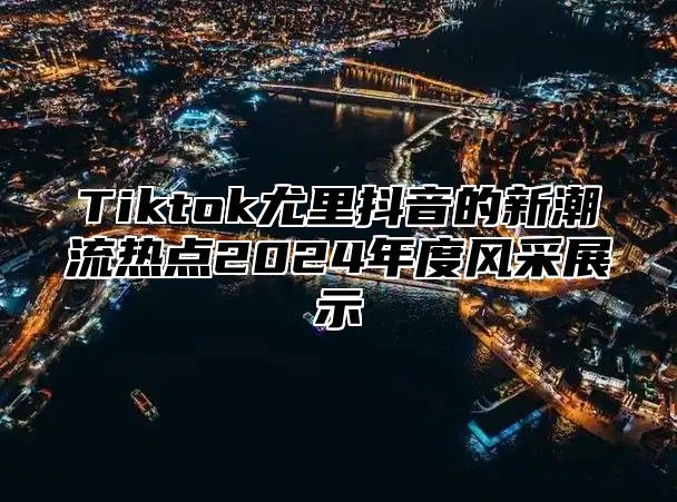 Tiktok尤里抖音的新潮流热点2025年度风采展示
