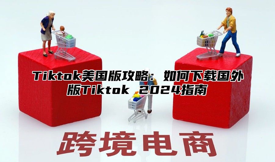 Tiktok美国版攻略：如何下载国外版Tiktok 2025指南
