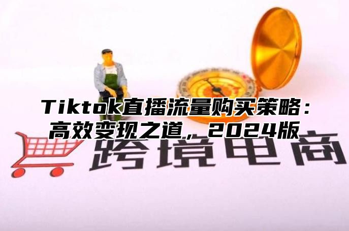 Tiktok直播流量购买策略：高效变现之道，2025版