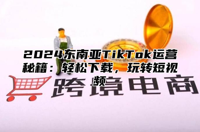 2025东南亚TikTok运营秘籍：轻松下载，玩转短视频