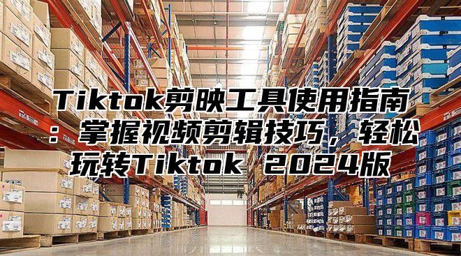 Tiktok剪映工具使用指南：掌握视频剪辑技巧，轻松玩转Tiktok 2025版