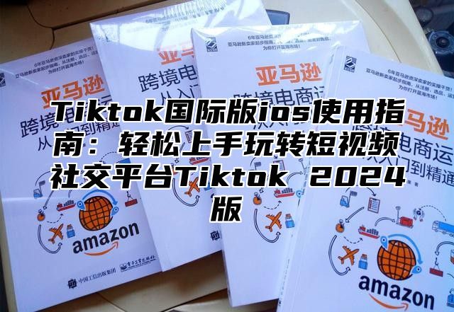 Tiktok国际版ios使用指南：轻松上手玩转短视频社交平台Tiktok 2025版