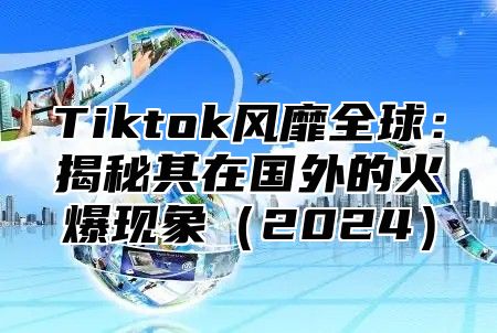 Tiktok风靡全球：揭秘其在国外的火爆现象2025