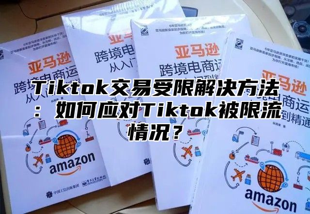Tiktok交易受限解决方法：如何应对Tiktok被限流情况？