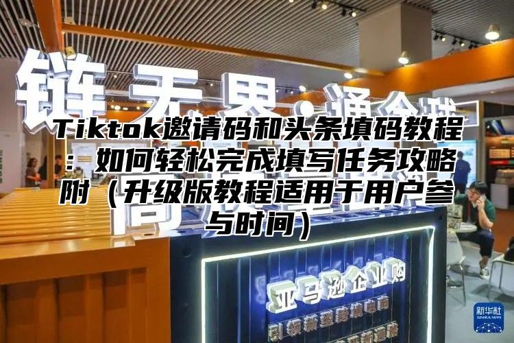Tiktok邀请码和头条填码教程：如何轻松完成填写任务攻略附升级版教程适用于用户参与时间