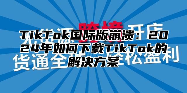 TikTok国际版崩溃：2025年如何下载TikTok的解决方案