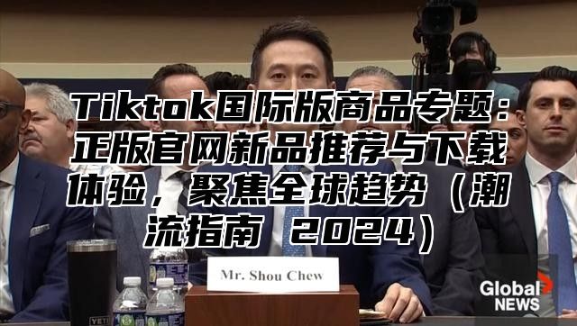 Tiktok国际版商品专题：正版官网新品推荐与下载体验，聚焦全球趋势潮流指南 2025