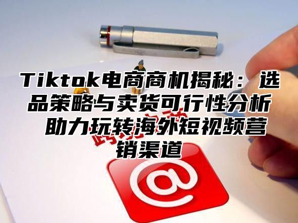 Tiktok电商商机揭秘：选品策略与卖货可行性分析 助力玩转海外短视频营销渠道