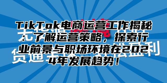 TikTok电商运营工作揭秘：了解运营策略，探索行业前景与职场环境在2025年发展趋势！
