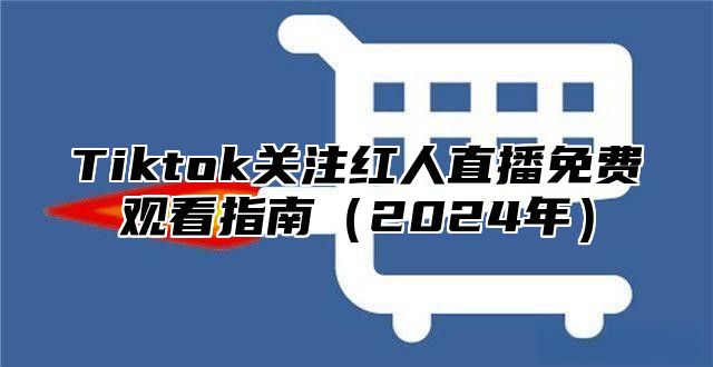 Tiktok关注红人直播免费观看指南2025年
