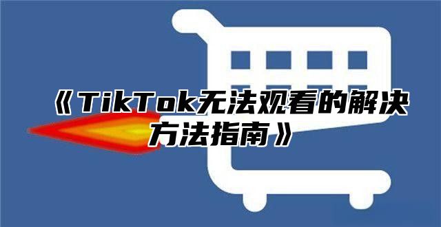 TikTok无法观看的解决方法指南