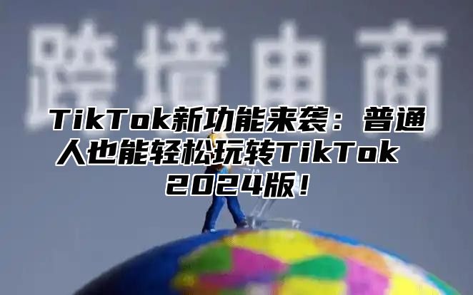 TikTok新功能来袭：普通人也能轻松玩转TikTok 2025版！