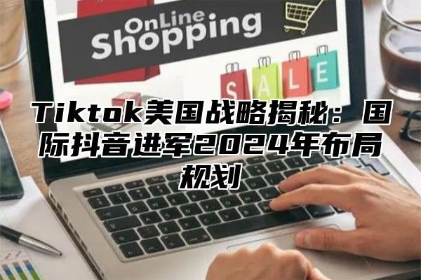 Tiktok美国战略揭秘：国际抖音进军2025年布局规划