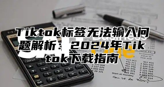 Tiktok标签无法输入问题解析：2025年Tiktok下载指南
