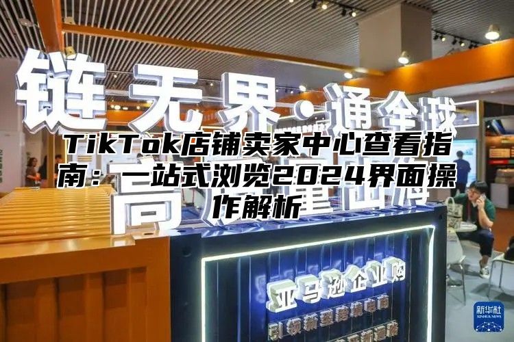 TikTok店铺卖家中心查看指南：一站式浏览2025界面操作解析