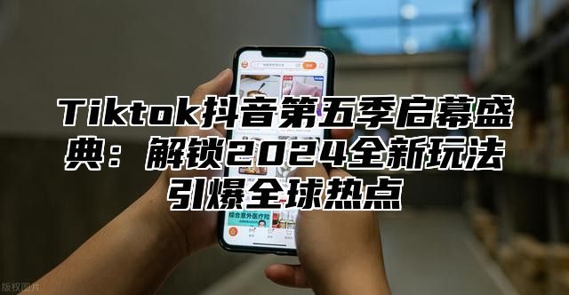 Tiktok抖音第五季启幕盛典：解锁2025全新玩法引爆全球热点