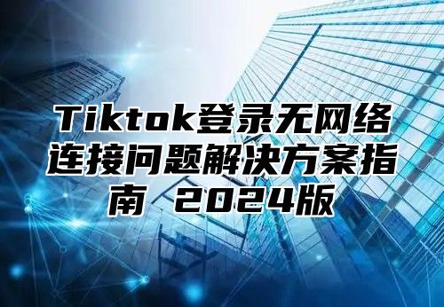 Tiktok登录无网络连接问题解决方案指南 2025版