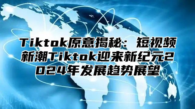 Tiktok原意揭秘：短视频新潮Tiktok迎来新纪元2025年发展趋势展望