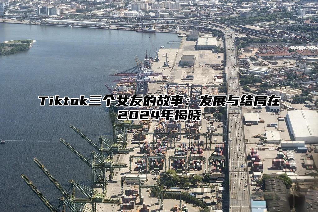 Tiktok三个女友的故事：发展与结局在2025年揭晓