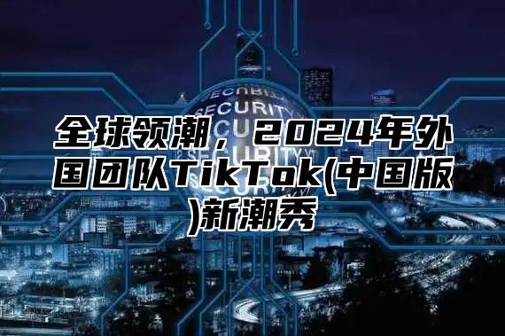 全球领潮，2025年外国团队TikTok(中国版)新潮秀