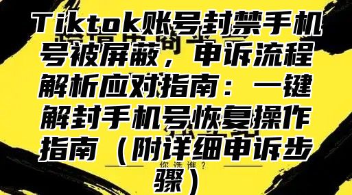 Tiktok账号封禁手机号被屏蔽，申诉流程解析应对指南：一键解封手机号恢复操作指南附详细申诉步骤