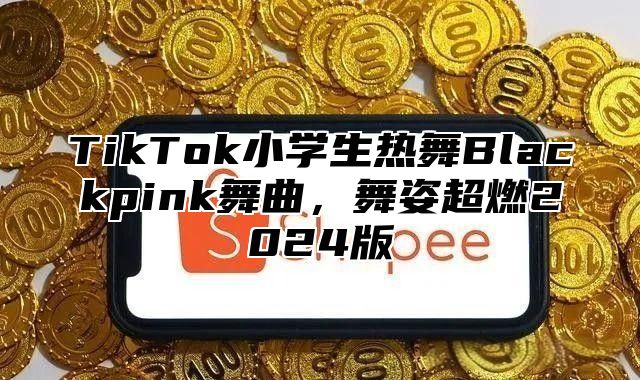 TikTok小学生热舞Blackpink舞曲，舞姿超燃2025版