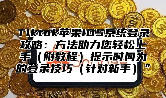 Tiktok苹果iOS系统登录攻略：方法助力您轻松上手附教程提示时间为的登录技巧针对新手”