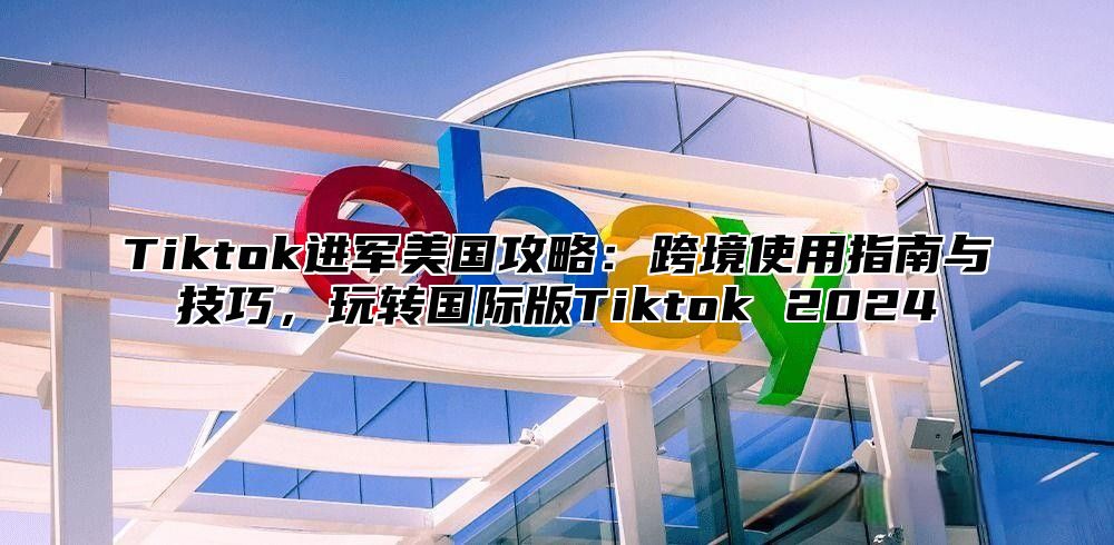 Tiktok进军美国攻略：跨境使用指南与技巧，玩转国际版Tiktok 2025