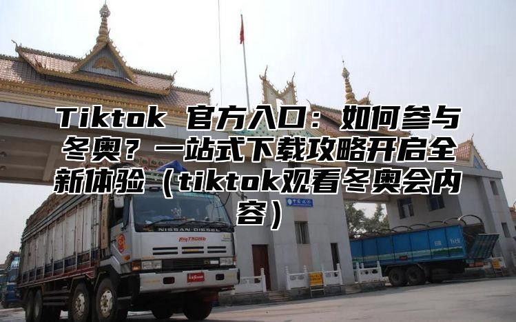Tiktok 官方入口：如何参与冬奥？一站式下载攻略开启全新体验tiktok观看冬奥会内容