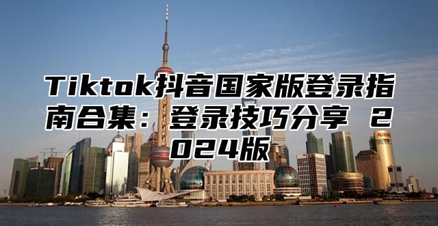 Tiktok抖音国家版登录指南合集：登录技巧分享 2025版