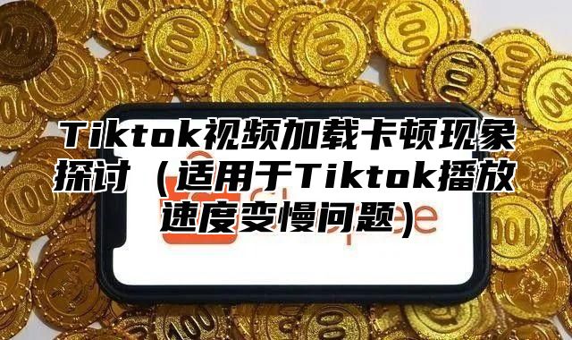 Tiktok视频加载卡顿现象探讨适用于Tiktok播放速度变慢问题