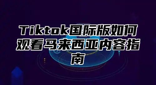 Tiktok国际版如何观看马来西亚内容指南