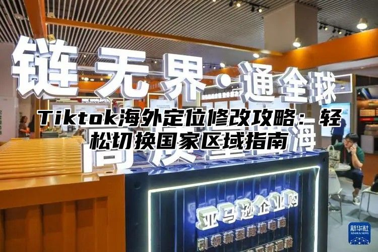 Tiktok海外定位修改攻略：轻松切换国家区域指南