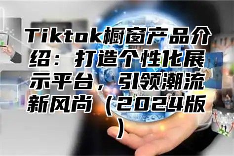 Tiktok橱窗产品介绍：打造个性化展示平台，引领潮流新风尚2025版