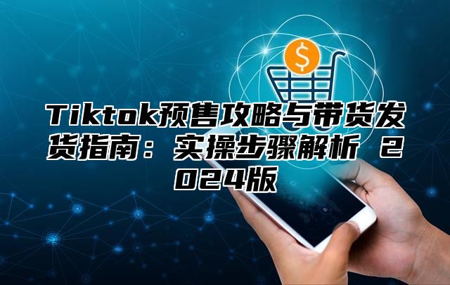 Tiktok预售攻略与带货发货指南：实操步骤解析 2025版
