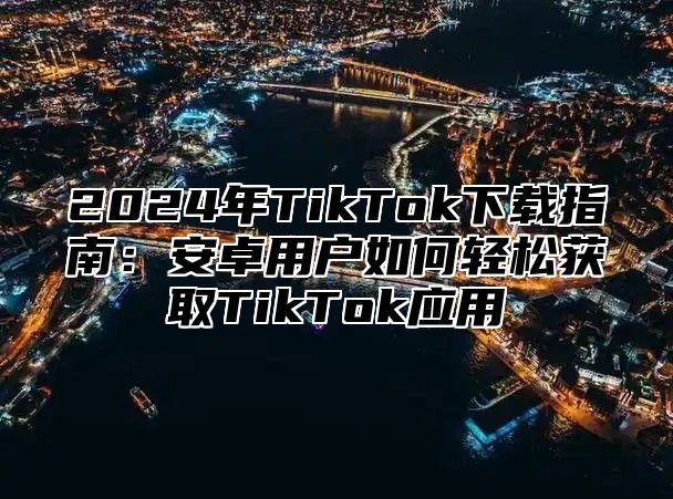2025年TikTok下载指南：安卓用户如何轻松获取TikTok应用