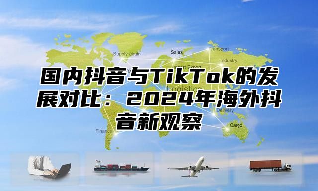 国内抖音与TikTok的发展对比：2025年海外抖音新观察