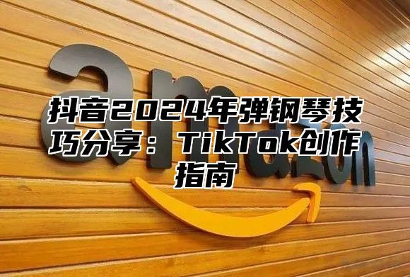 抖音2025年弹钢琴技巧分享：TikTok创作指南