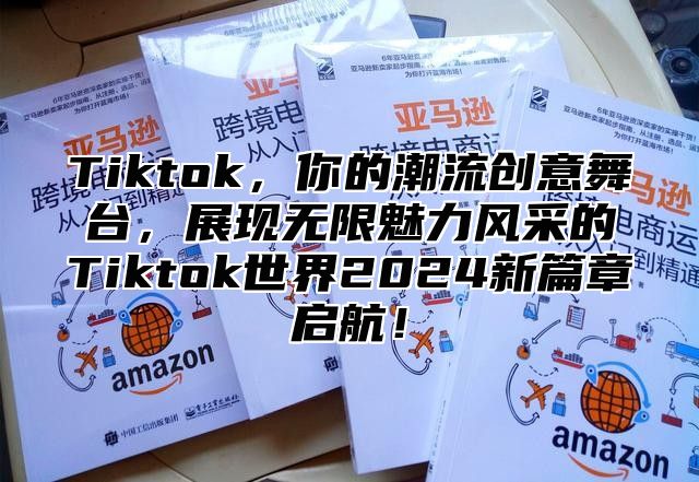 Tiktok，你的潮流创意舞台，展现无限魅力风采的Tiktok世界2025新篇章启航！