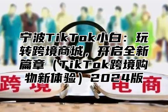 宁波TikTok小白：玩转跨境商城，开启全新篇章TikTok跨境购物新体验2025版
