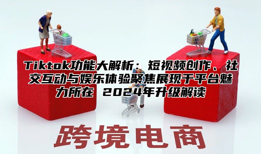 Tiktok功能大解析：短视频创作、社交互动与娱乐体验聚焦展现于平台魅力所在 2025年升级解读