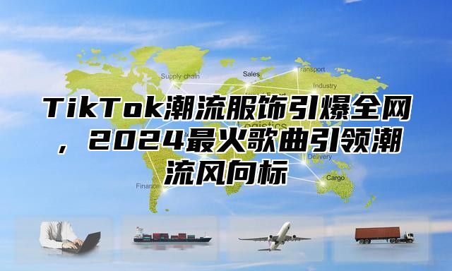TikTok潮流服饰引爆全网，2025最火歌曲引领潮流风向标