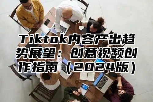 Tiktok内容产出趋势展望：创意视频创作指南2025版