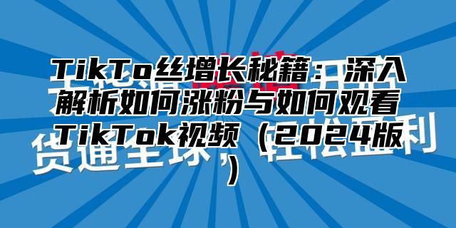 TikTo丝增长秘籍：深入解析如何涨粉与如何观看TikTok视频2025版